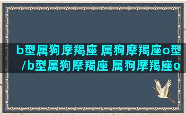 b型属狗摩羯座 属狗摩羯座o型/b型属狗摩羯座 属狗摩羯座o型-我的网站